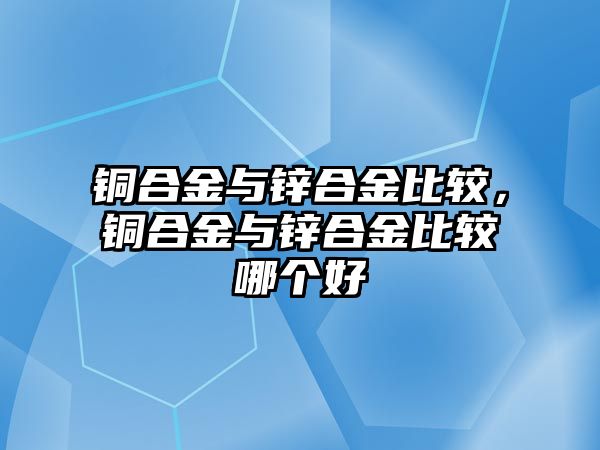 銅合金與鋅合金比較，銅合金與鋅合金比較哪個(gè)好