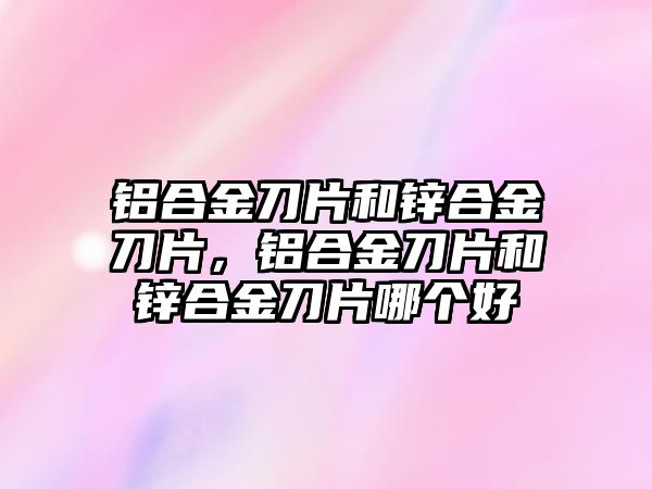 鋁合金刀片和鋅合金刀片，鋁合金刀片和鋅合金刀片哪個(gè)好