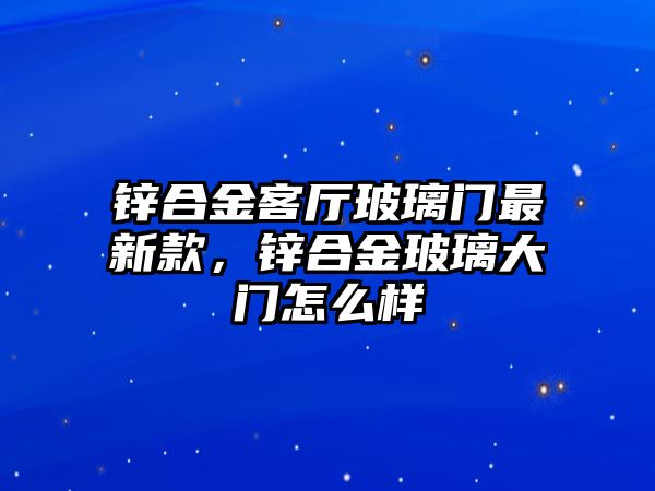 鋅合金客廳玻璃門最新款，鋅合金玻璃大門怎么樣