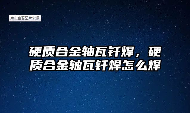 硬質(zhì)合金軸瓦釬焊，硬質(zhì)合金軸瓦釬焊怎么焊