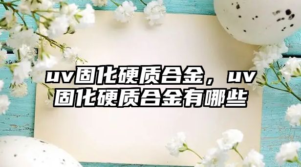 uv固化硬質(zhì)合金，uv固化硬質(zhì)合金有哪些