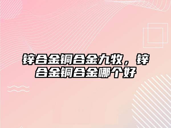 鋅合金銅合金九牧，鋅合金銅合金哪個(gè)好