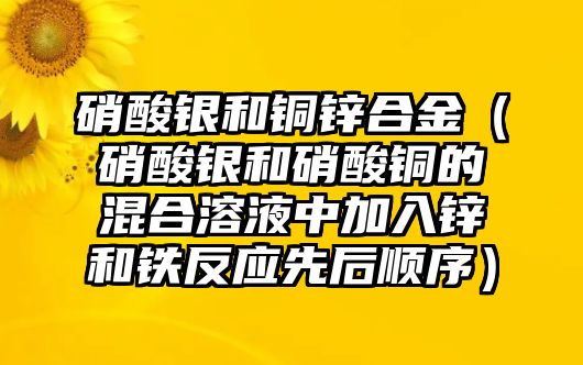 硝酸銀和銅鋅合金（硝酸銀和硝酸銅的混合溶液中加入鋅和鐵反應(yīng)先后順序）