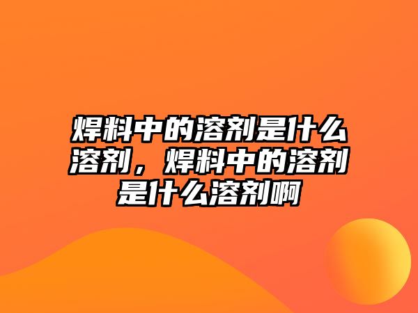 焊料中的溶劑是什么溶劑，焊料中的溶劑是什么溶劑啊