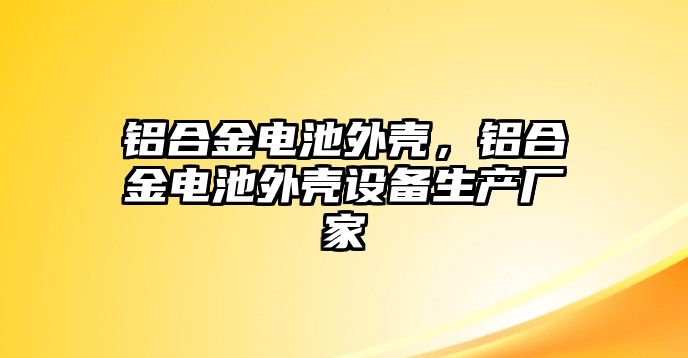 鋁合金電池外殼，鋁合金電池外殼設(shè)備生產(chǎn)廠家