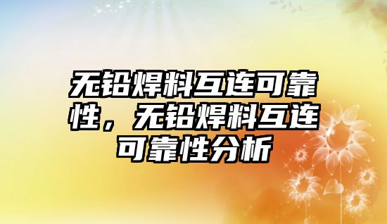 無鉛焊料互連可靠性，無鉛焊料互連可靠性分析