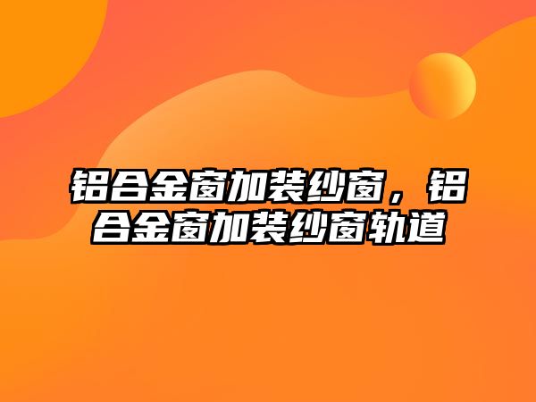 鋁合金窗加裝紗窗，鋁合金窗加裝紗窗軌道