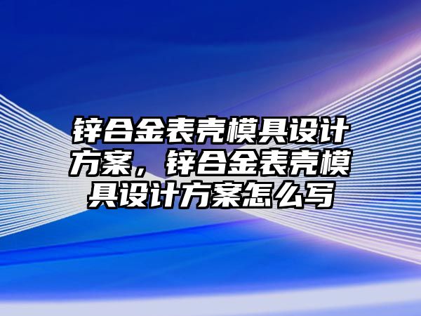 鋅合金表殼模具設(shè)計方案，鋅合金表殼模具設(shè)計方案怎么寫