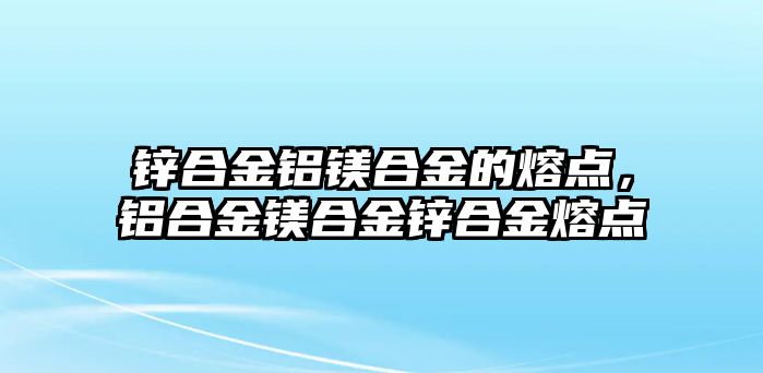 鋅合金鋁鎂合金的熔點，鋁合金鎂合金鋅合金熔點