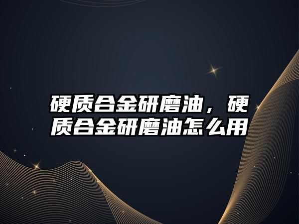 硬質(zhì)合金研磨油，硬質(zhì)合金研磨油怎么用