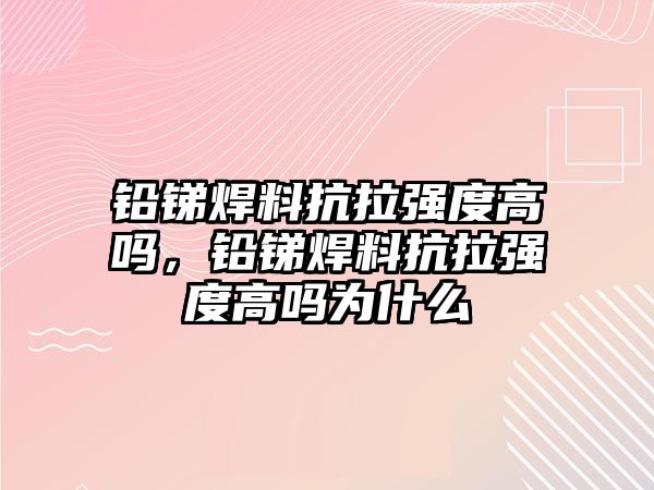 鉛銻焊料抗拉強(qiáng)度高嗎，鉛銻焊料抗拉強(qiáng)度高嗎為什么