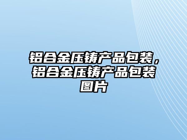 鋁合金壓鑄產品包裝，鋁合金壓鑄產品包裝圖片