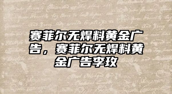 賽菲爾無(wú)焊料黃金廣告，賽菲爾無(wú)焊料黃金廣告李玫