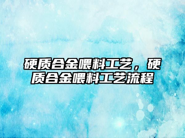 硬質(zhì)合金喂料工藝，硬質(zhì)合金喂料工藝流程