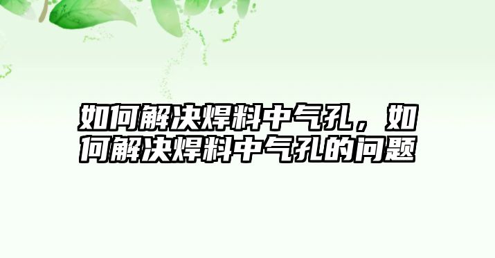 如何解決焊料中氣孔，如何解決焊料中氣孔的問(wèn)題