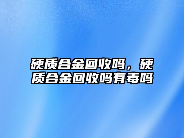 硬質(zhì)合金回收嗎，硬質(zhì)合金回收嗎有毒嗎