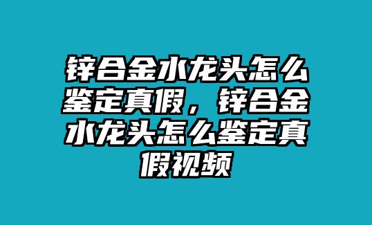 鋅合金水龍頭怎么鑒定真假，鋅合金水龍頭怎么鑒定真假視頻