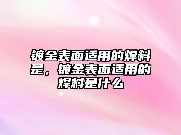 鍍金表面適用的焊料是，鍍金表面適用的焊料是什么