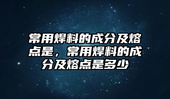 常用焊料的成分及熔點(diǎn)是，常用焊料的成分及熔點(diǎn)是多少