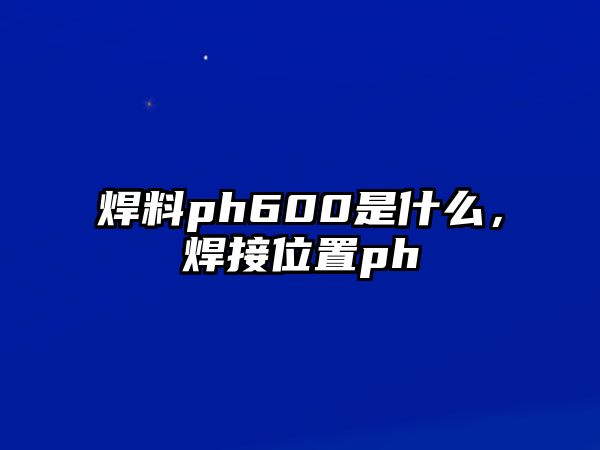 焊料ph600是什么，焊接位置ph