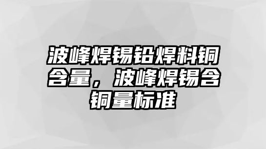 波峰焊錫鉛焊料銅含量，波峰焊錫含銅量標(biāo)準(zhǔn)