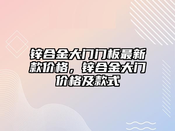 鋅合金大門門板最新款價(jià)格，鋅合金大門價(jià)格及款式