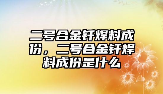 二號(hào)合金釬焊料成份，二號(hào)合金釬焊料成份是什么