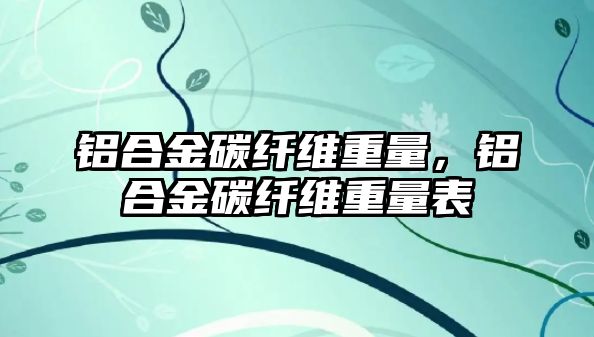 鋁合金碳纖維重量，鋁合金碳纖維重量表