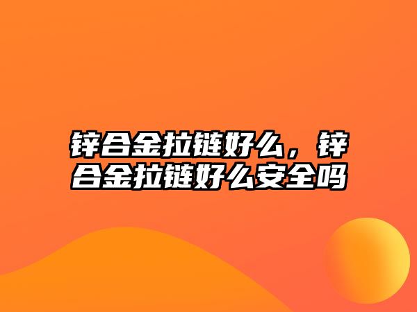 鋅合金拉鏈好么，鋅合金拉鏈好么安全嗎