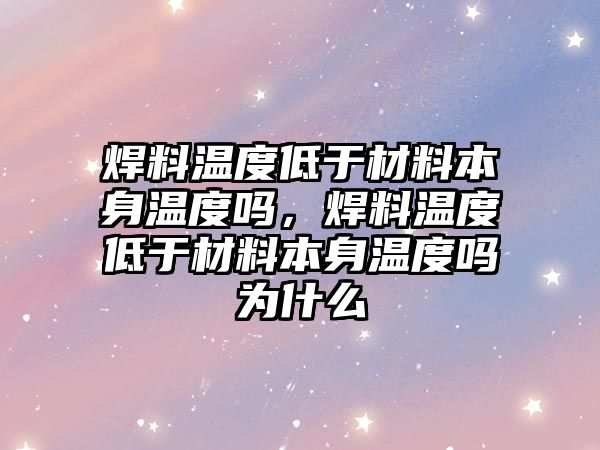 焊料溫度低于材料本身溫度嗎，焊料溫度低于材料本身溫度嗎為什么