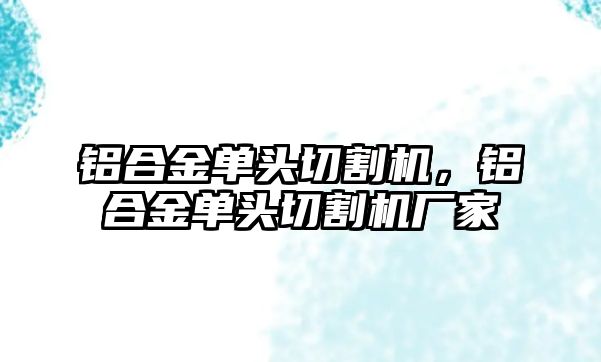 鋁合金單頭切割機(jī)，鋁合金單頭切割機(jī)廠家