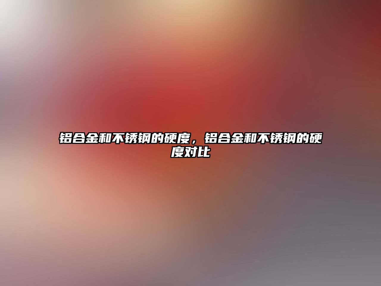 鋁合金和不銹鋼的硬度，鋁合金和不銹鋼的硬度對比