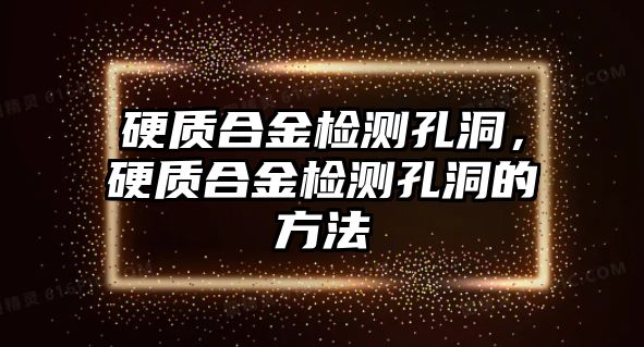 硬質(zhì)合金檢測孔洞，硬質(zhì)合金檢測孔洞的方法