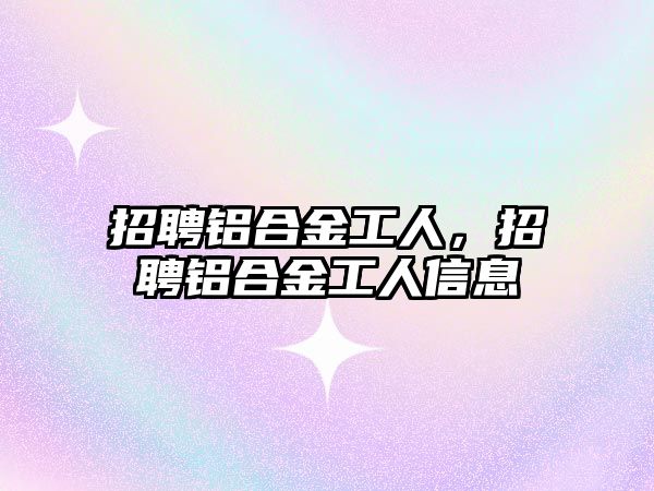 招聘鋁合金工人，招聘鋁合金工人信息