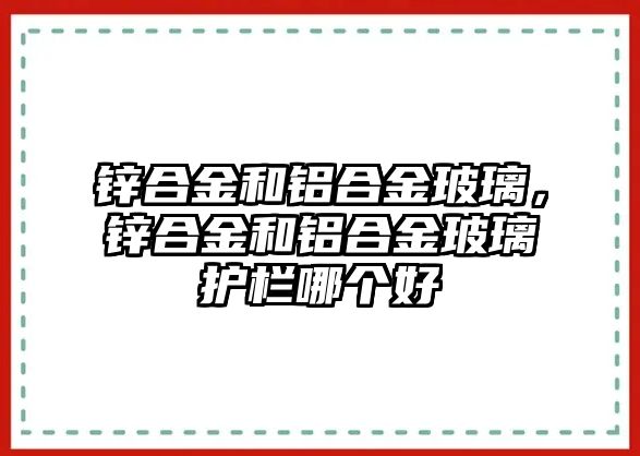 鋅合金和鋁合金玻璃，鋅合金和鋁合金玻璃護(hù)欄哪個(gè)好