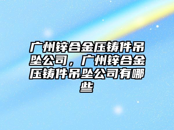 廣州鋅合金壓鑄件吊墜公司，廣州鋅合金壓鑄件吊墜公司有哪些