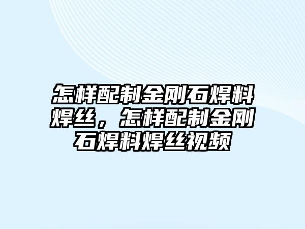 怎樣配制金剛石焊料焊絲，怎樣配制金剛石焊料焊絲視頻