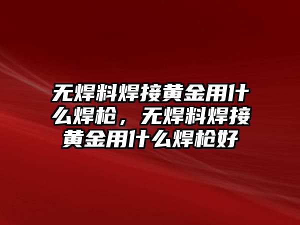 無焊料焊接黃金用什么焊槍，無焊料焊接黃金用什么焊槍好