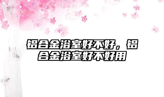 鋁合金浴室好不好，鋁合金浴室好不好用