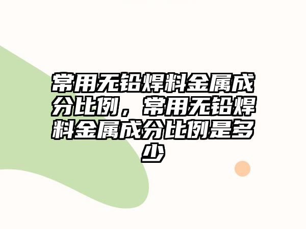 常用無鉛焊料金屬成分比例，常用無鉛焊料金屬成分比例是多少