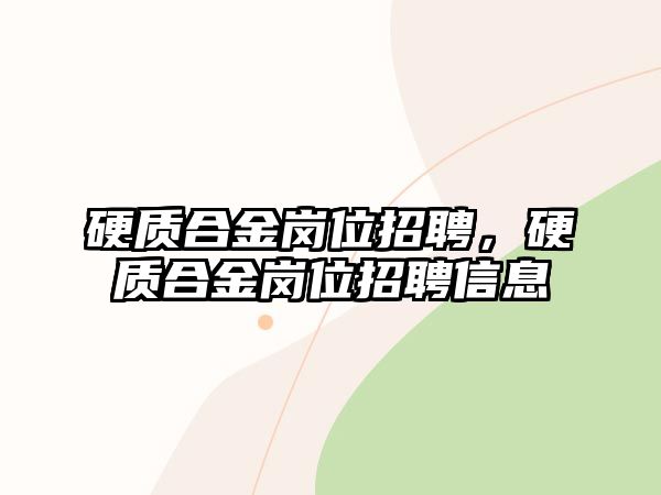 硬質(zhì)合金崗位招聘，硬質(zhì)合金崗位招聘信息