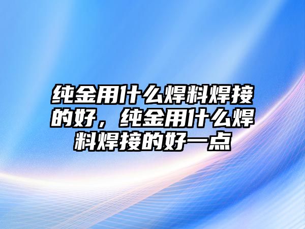 純金用什么焊料焊接的好，純金用什么焊料焊接的好一點(diǎn)