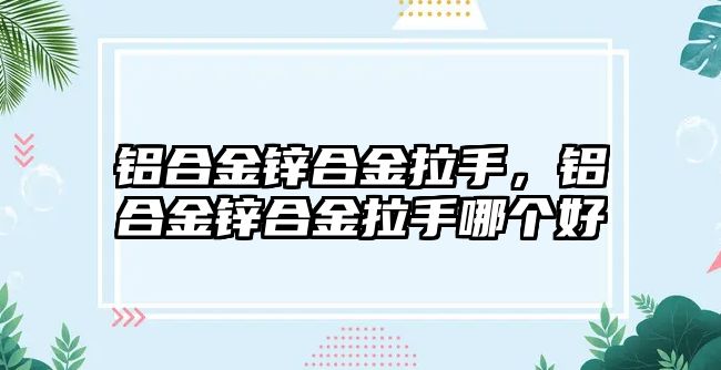 鋁合金鋅合金拉手，鋁合金鋅合金拉手哪個(gè)好