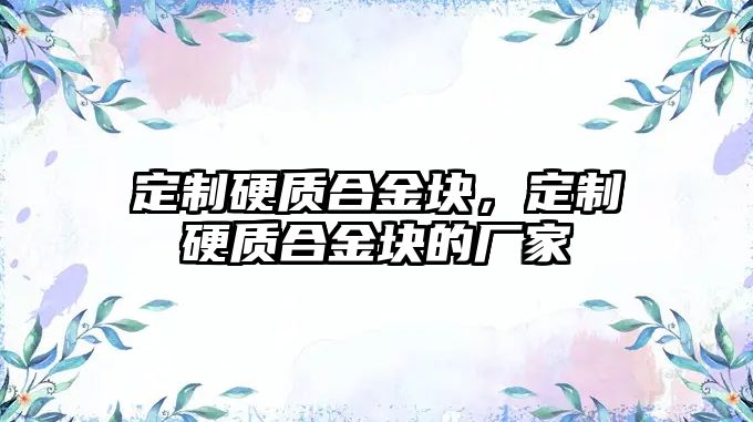 定制硬質(zhì)合金塊，定制硬質(zhì)合金塊的廠家