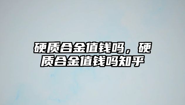 硬質(zhì)合金值錢嗎，硬質(zhì)合金值錢嗎知乎