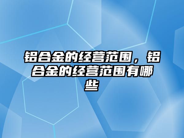 鋁合金的經(jīng)營(yíng)范圍，鋁合金的經(jīng)營(yíng)范圍有哪些