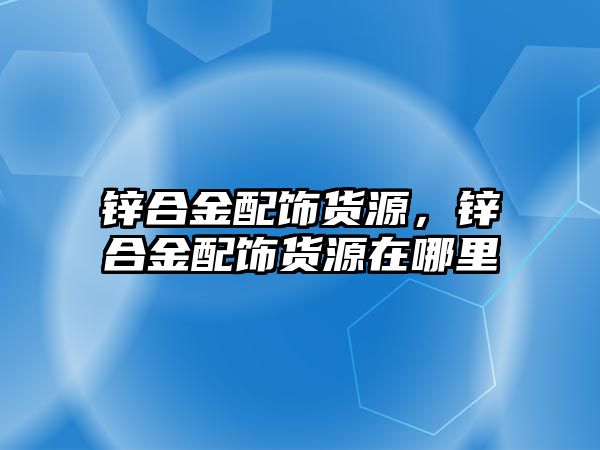 鋅合金配飾貨源，鋅合金配飾貨源在哪里