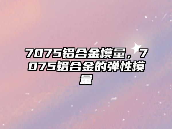 7075鋁合金模量，7075鋁合金的彈性模量