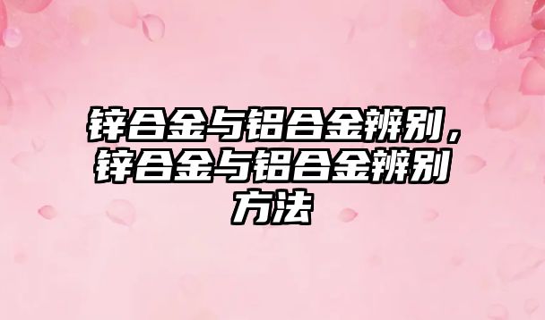 鋅合金與鋁合金辨別，鋅合金與鋁合金辨別方法