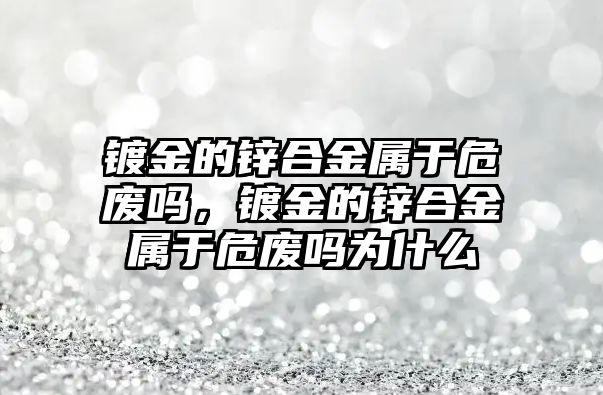 鍍金的鋅合金屬于危廢嗎，鍍金的鋅合金屬于危廢嗎為什么